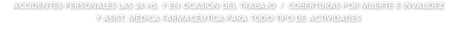 ACCIDENTES PERSONALES LAS 24 HS. Y EN OCASIÓN DEL TRABAJO / COBERTURAS POR MUERTE E INVALIDEZ Y ASIST. MÉDICA FARMACÉUTICA PARA TODO TIPO DE ACTIVIDADES