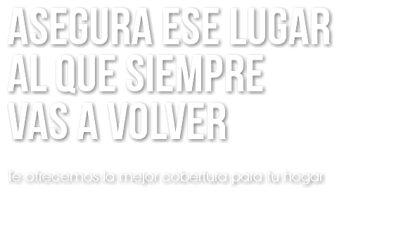 ASEGURA ESE LUGAR AL QUE SIEMPRE VAS A VOLVER Te ofrecemos la mejor cobertura para tu hogar