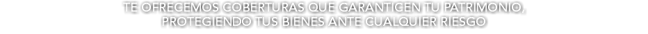 TE OFRECEMOS COBERTURAS QUE GARANTICEN TU PATRIMONIO, PROTEGIENDO TUS BIENES ANTE CUALQUIER RIESGO